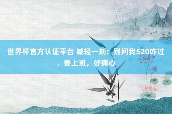 世界杯官方認證平臺 減輕一刻：別問我520咋過，要上班，好痛心