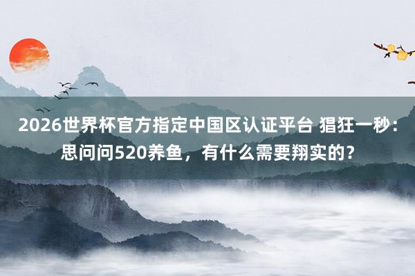 2026世界杯官方指定中國區認證平臺 猖狂一秒：思問問520養魚，有什么需要翔實的？