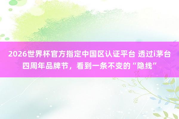 2026世界杯官方指定中國區(qū)認(rèn)證平臺 透過i茅臺四周年品牌節(jié)，看到一條不變的“隱線”