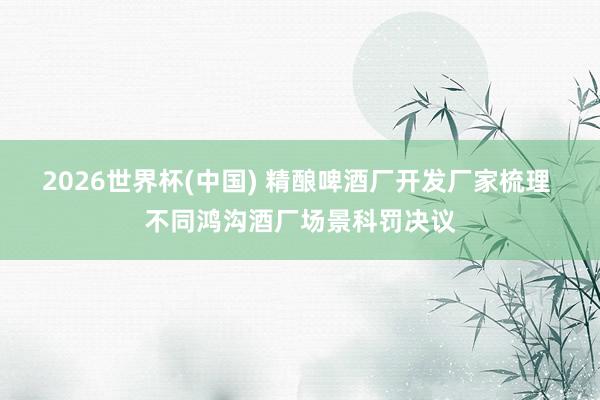 2026世界杯(中國) 精釀啤酒廠開發(fā)廠家梳理 不同鴻溝酒廠場(chǎng)景科罰決議