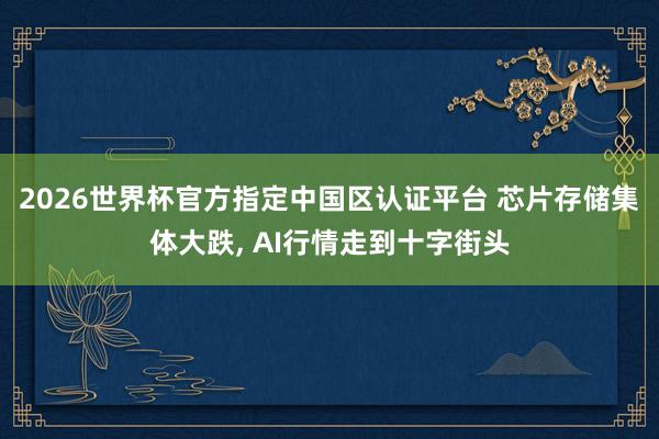 2026世界杯官方指定中國區認證平臺 芯片存儲集體大跌， AI行情走到十字街頭