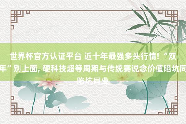 世界杯官方認證平臺 近十年最強多頭行情! “雙火年”別上面， 硬科技超等周期與傳統賽說念價值陷坑同業