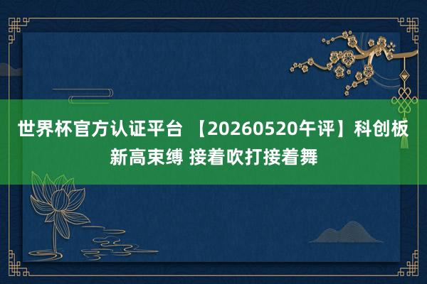 世界杯官方認(rèn)證平臺 【20260520午評】科創(chuàng)板新高束縛 接著吹打接著舞