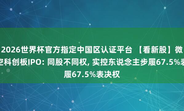 2026世界杯官方指定中國區認證平臺 【看新股】微納星空科創板IPO: 同股不同權， 實控東說念主步履67.5%表決權