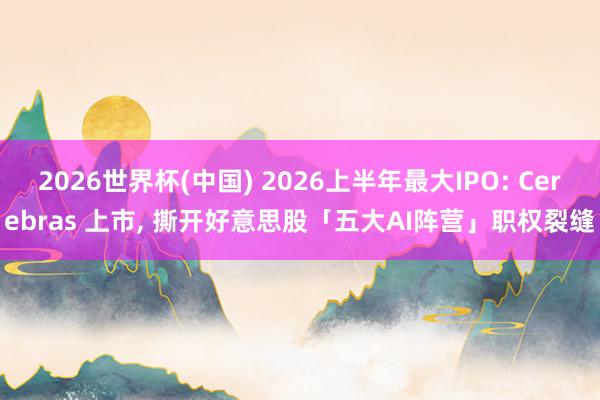 2026世界杯(中國) 2026上半年最大IPO: Cerebras 上市， 撕開好意思股「五大AI陣營」職權裂縫