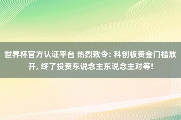 世界杯官方認(rèn)證平臺(tái) 熱烈敕令: 科創(chuàng)板資金門檻放開， 終了投資東說念主東說念主對(duì)等!