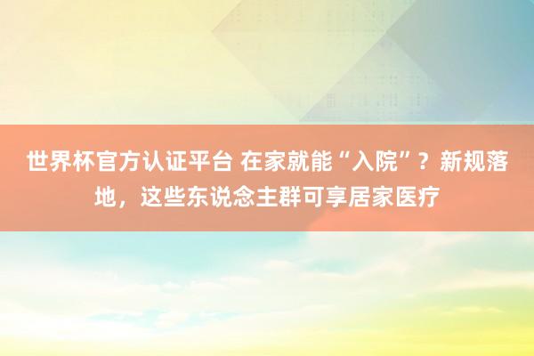世界杯官方認證平臺 在家就能“入院”？新規落地，這些東說念主群可享居家醫療
