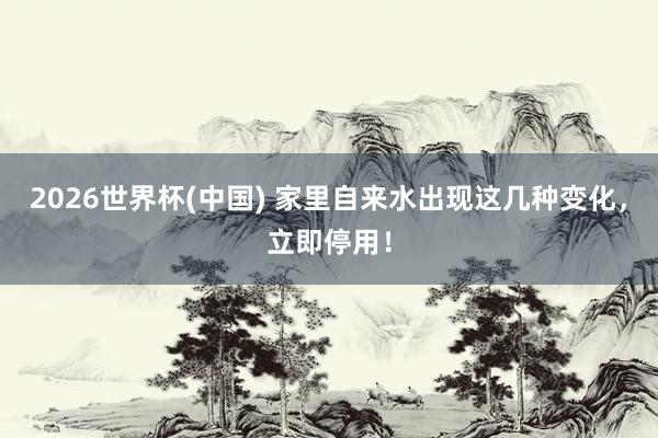 2026世界杯(中國) 家里自來水出現這幾種變化，立即停用！