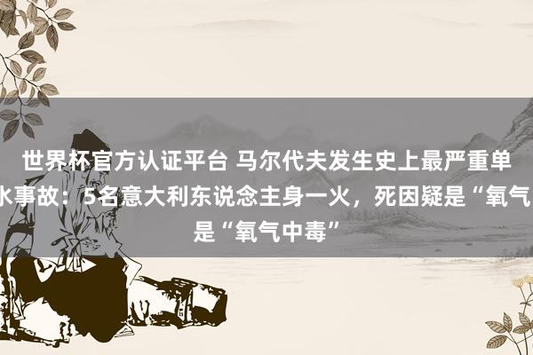 世界杯官方認證平臺 馬爾代夫發生史上最嚴重單次潛水事故：5名意大利東說念主身一火，死因疑是“氧氣中毒”