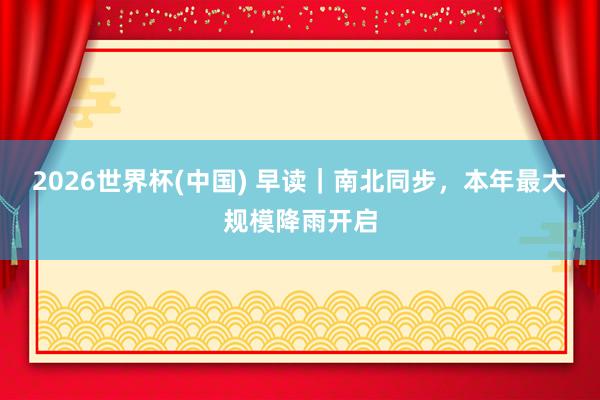 2026世界杯(中國) 早讀｜南北同步，本年最大規模降雨開啟