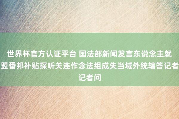 世界杯官方認(rèn)證平臺(tái) 國法部新聞發(fā)言東說念主就歐盟番邦補(bǔ)貼探聽關(guān)連作念法組成失當(dāng)域外統(tǒng)轄答記者問