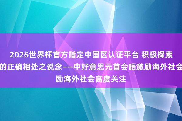 2026世界杯官方指定中國區認證平臺 積極探索兩個大國的正確相處之說念——中好意思元首會晤激勵海外社會高度關注