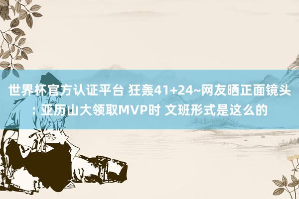 世界杯官方認證平臺 狂轟41+24~網友曬正面鏡頭: 亞歷山大領取MVP時 文班形式是這么的