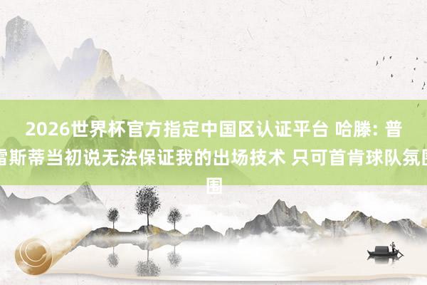 2026世界杯官方指定中國區認證平臺 哈滕: 普雷斯蒂當初說無法保證我的出場技術 只可首肯球隊氛圍
