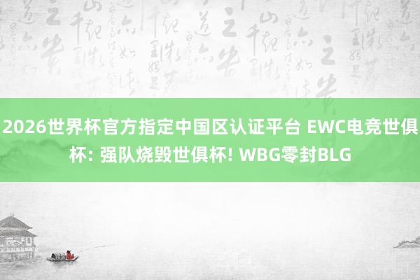 2026世界杯官方指定中國區認證平臺 EWC電競世俱杯: 強隊燒毀世俱杯! WBG零封BLG