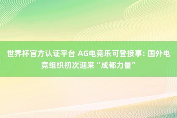 世界杯官方認證平臺 AG電競樂可登接事: 國外電競組織初次迎來“成都力量”
