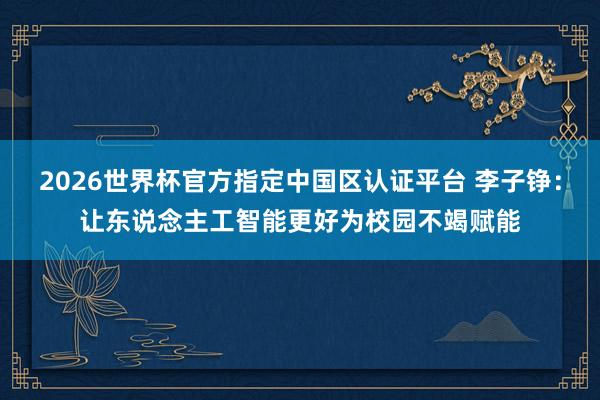 2026世界杯官方指定中國區認證平臺 李子錚：讓東說念主工智能更好為校園不竭賦能
