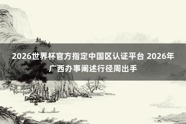 2026世界杯官方指定中國(guó)區(qū)認(rèn)證平臺(tái) 2026年廣西辦事闡述行徑周出手