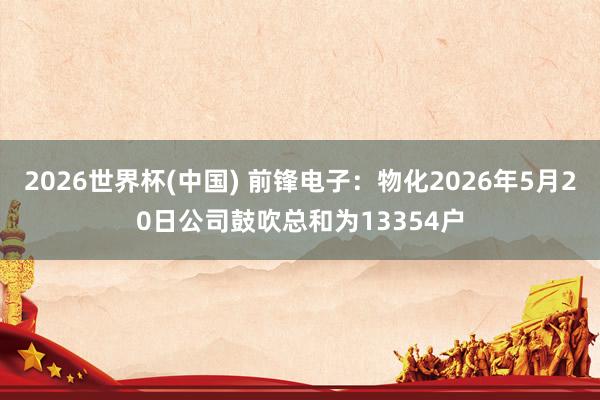 2026世界杯(中國) 前鋒電子：物化2026年5月20日公司鼓吹總和為13354戶