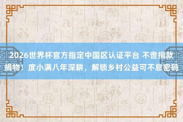 2026世界杯官方指定中國區(qū)認證平臺 不啻捐款捐物！度小滿八年深耕，解鎖鄉(xiāng)村公益可不息密碼