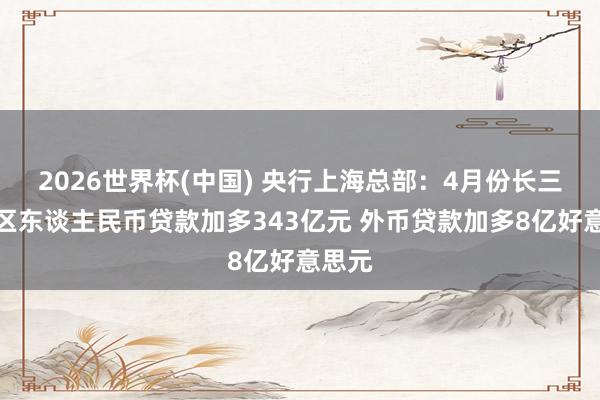 2026世界杯(中國) 央行上?？偛浚?月份長三角地區(qū)東談主民幣貸款加多343億元 外幣貸款加多8億好意思元
