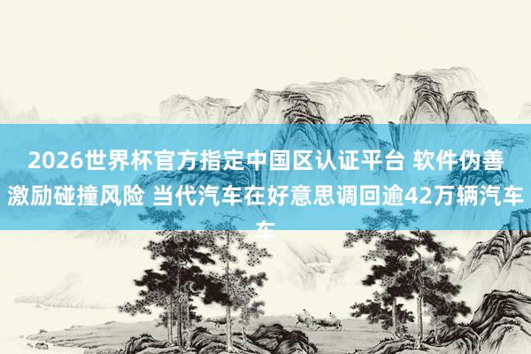 2026世界杯官方指定中國區(qū)認證平臺 軟件偽善激勵碰撞風(fēng)險 當(dāng)代汽車在好意思調(diào)回逾42萬輛汽車
