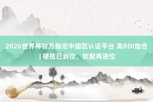 2026世界杯官方指定中國區(qū)認(rèn)證平臺 高ROI加倉 | 硬技已到位，軟配再進(jìn)位