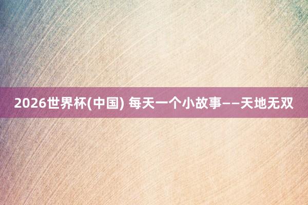 2026世界杯(中國(guó)) 每天一個(gè)小故事——天地?zé)o雙