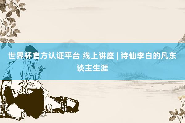 世界杯官方認證平臺 線上講座 | 詩仙李白的凡東談主生涯