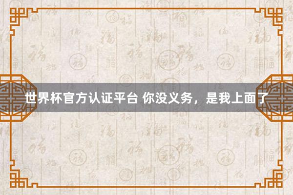 世界杯官方認證平臺 你沒義務，是我上面了