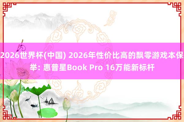 2026世界杯(中國(guó)) 2026年性價(jià)比高的飄零游戲本保舉: 惠普星Book Pro 16萬(wàn)能新標(biāo)桿