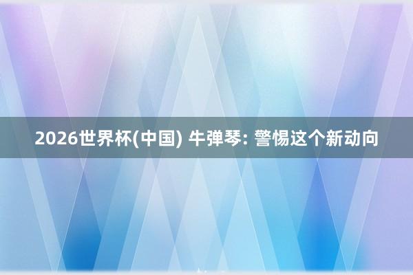 2026世界杯(中國) 牛彈琴: 警惕這個新動向