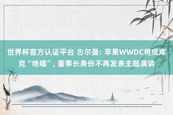 世界杯官方認(rèn)證平臺(tái) 古爾曼: 蘋果WWDC將成庫克“絕唱”， 董事長身份不再發(fā)表主題演講