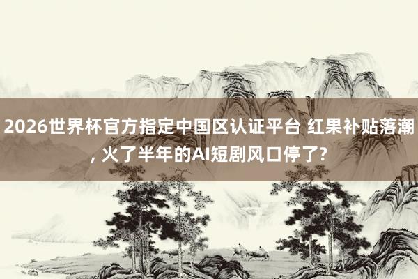 2026世界杯官方指定中國區(qū)認(rèn)證平臺 紅果補貼落潮， 火了半年的AI短劇風(fēng)口停了?
