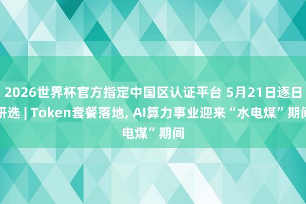 2026世界杯官方指定中國區認證平臺 5月21日逐日研選 | Token套餐落地， AI算力事業迎來“水電煤”期間