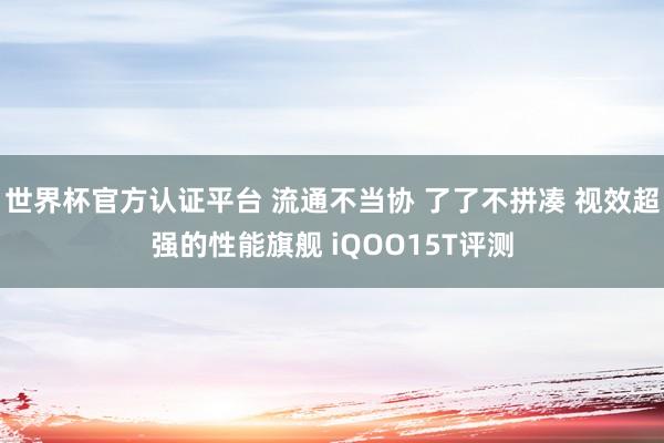 世界杯官方認證平臺 流通不當協 了了不拼湊 視效超強的性能旗艦 iQOO15T評測