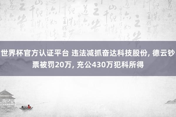 世界杯官方認證平臺 違法減抓奮達科技股份， 德云鈔票被罰20萬， 充公430萬犯科所得