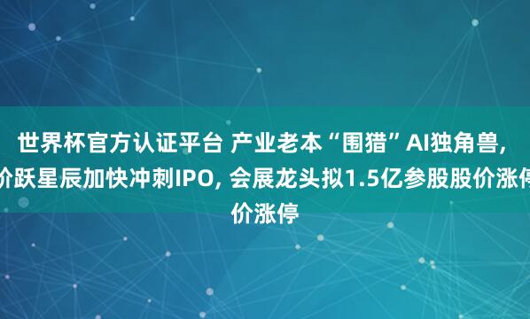 世界杯官方認(rèn)證平臺(tái) 產(chǎn)業(yè)老本“圍獵”AI獨(dú)角獸， 階躍星辰加快沖刺IPO， 會(huì)展龍頭擬1.5億參股股價(jià)漲停