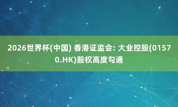 2026世界杯(中國) 香港證監(jiān)會: 大業(yè)控股(01570.HK)股權(quán)高度勾通