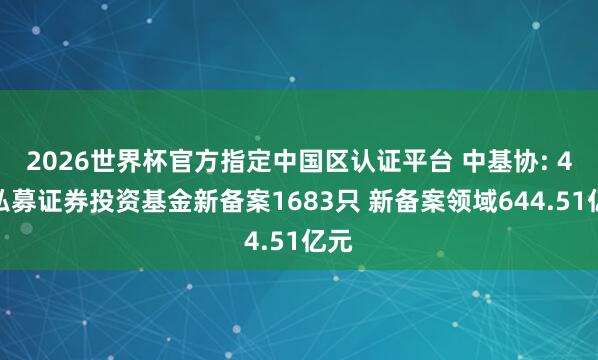 2026世界杯官方指定中國區(qū)認證平臺 中基協(xié): 4月私募證券投資基金新備案1683只 新備案領域644.51億元