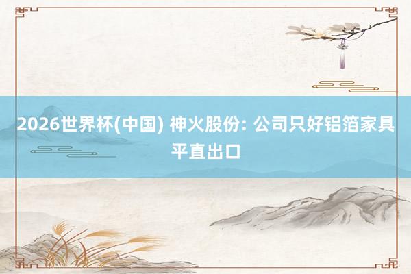 2026世界杯(中國) 神火股份: 公司只好鋁箔家具平直出口