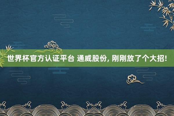 世界杯官方認證平臺 通威股份， 剛剛放了個大招!