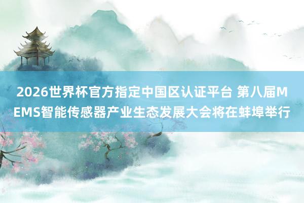 2026世界杯官方指定中國區(qū)認證平臺 第八屆MEMS智能傳感器產(chǎn)業(yè)生態(tài)發(fā)展大會將在蚌埠舉行