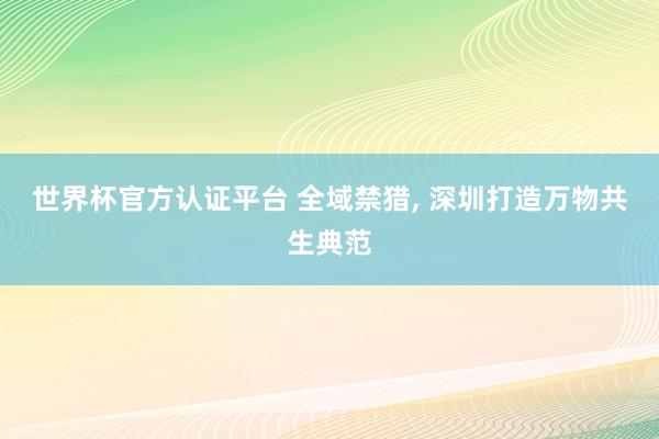 世界杯官方認證平臺 全域禁獵， 深圳打造萬物共生典范
