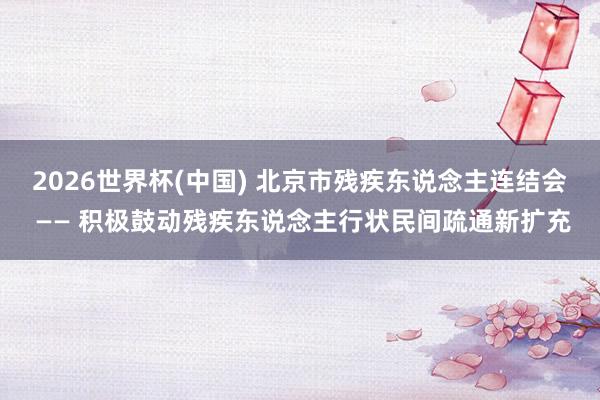 2026世界杯(中國) 北京市殘疾東說念主連結(jié)會 —— 積極鼓動殘疾東說念主行狀民間疏通新擴充