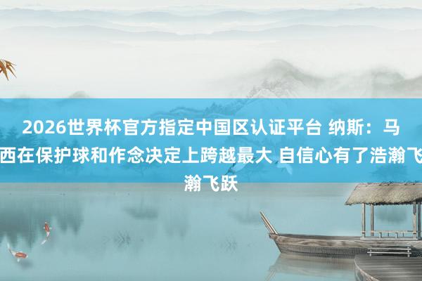 2026世界杯官方指定中國區(qū)認(rèn)證平臺 納斯：馬克西在保護(hù)球和作念決定上跨越最大 自信心有了浩瀚飛躍