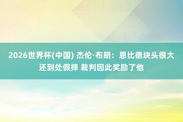 2026世界杯(中國(guó)) 杰倫·布朗：恩比德塊頭很大還到處假摔 裁判因此獎(jiǎng)勵(lì)了他