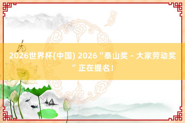2026世界杯(中國) 2026“泰山獎 -?大家勞動獎”正在提名！