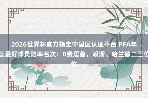 2026世界杯官方指定中國(guó)區(qū)認(rèn)證平臺(tái) PFA年度最好球員賠率名次：B費(fèi)居首，賴斯、哈蘭德二三位