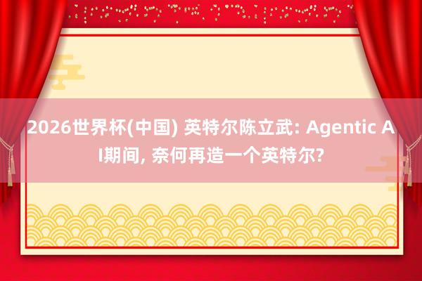 2026世界杯(中國) 英特爾陳立武: Agentic AI期間， 奈何再造一個英特爾?